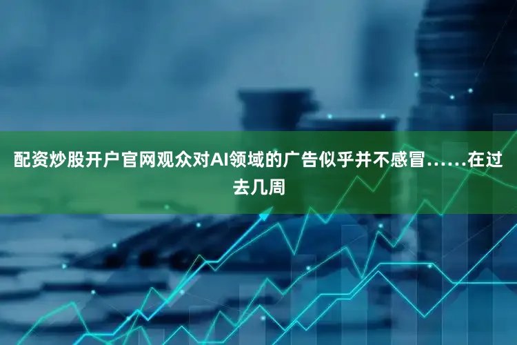 配资炒股开户官网观众对AI领域的广告似乎并不感冒……　　在过去几周