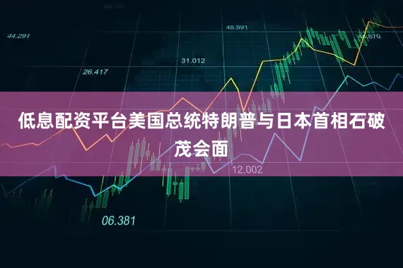 低息配资平台美国总统特朗普与日本首相石破茂会面