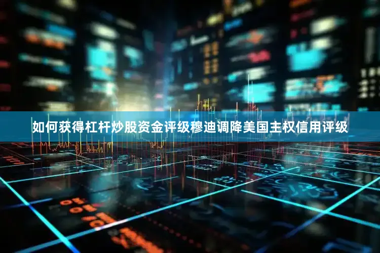 如何获得杠杆炒股资金评级穆迪调降美国主权信用评级