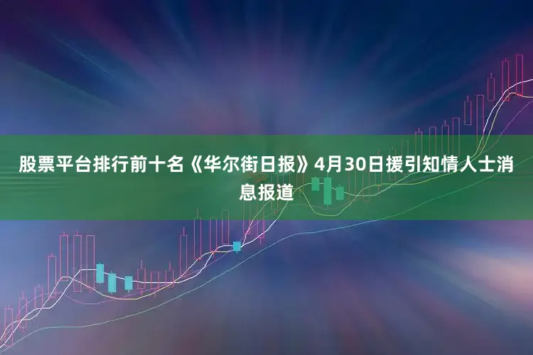 股票平台排行前十名《华尔街日报》4月30日援引知情人士消息报道