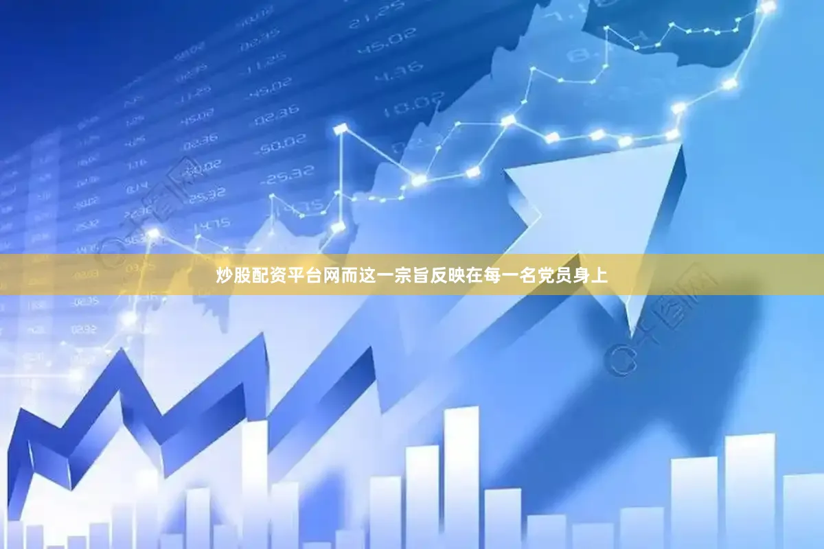 炒股配资平台网而这一宗旨反映在每一名党员身上