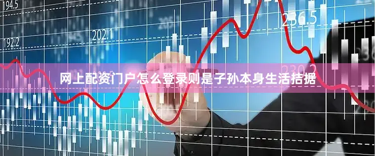 网上配资门户怎么登录则是子孙本身生活拮据