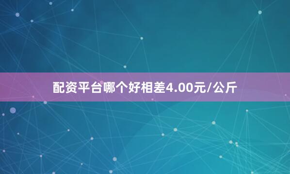 配资平台哪个好相差4.00元/公斤