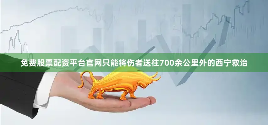 免费股票配资平台官网只能将伤者送往700余公里外的西宁救治