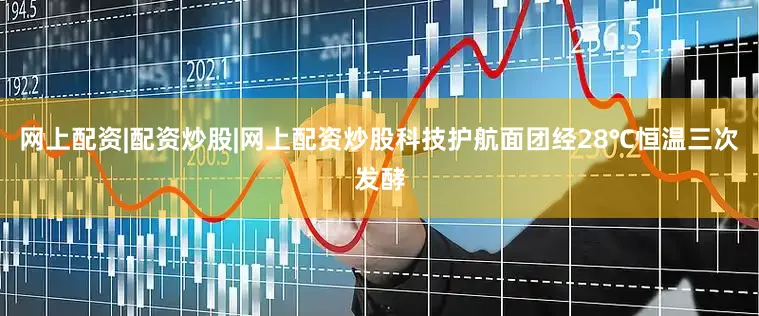网上配资|配资炒股|网上配资炒股科技护航面团经28℃恒温三次发酵