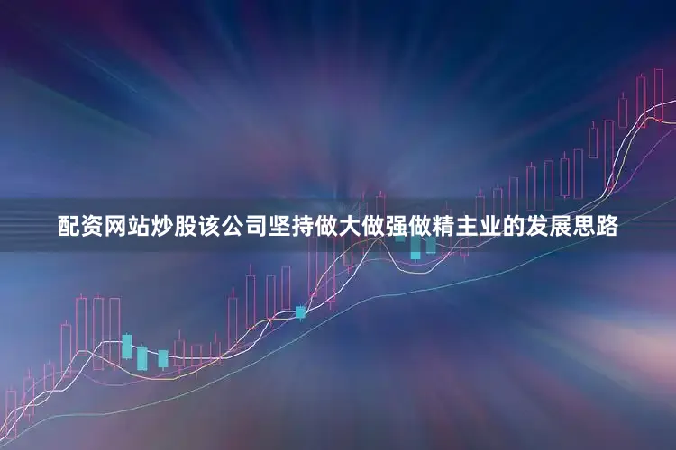 配资网站炒股该公司坚持做大做强做精主业的发展思路