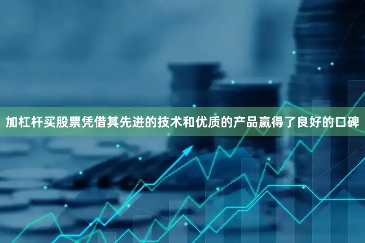 加杠杆买股票凭借其先进的技术和优质的产品赢得了良好的口碑