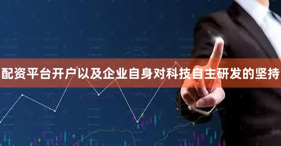 配资平台开户以及企业自身对科技自主研发的坚持
