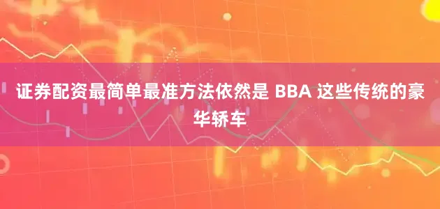 证券配资最简单最准方法依然是 BBA 这些传统的豪华轿车