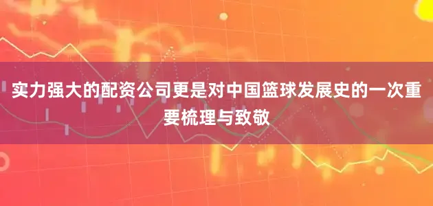 实力强大的配资公司更是对中国篮球发展史的一次重要梳理与致敬