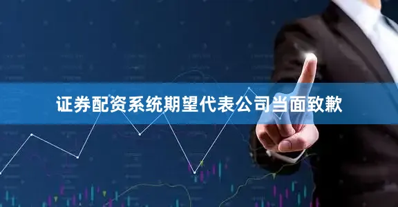 证券配资系统期望代表公司当面致歉