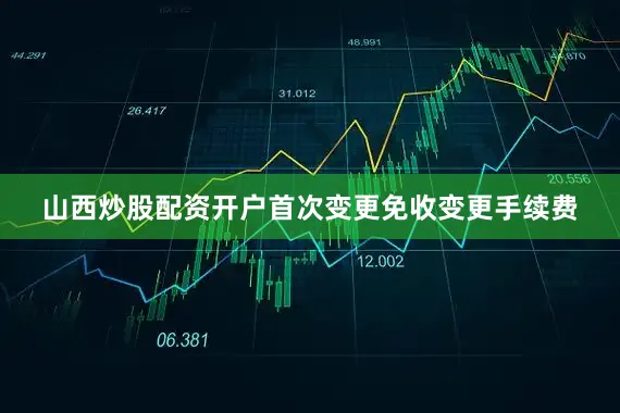 山西炒股配资开户首次变更免收变更手续费