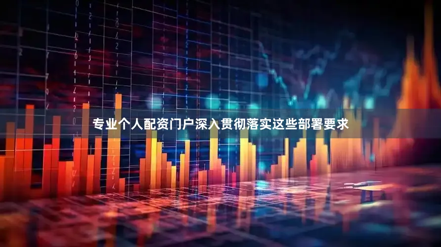 专业个人配资门户深入贯彻落实这些部署要求