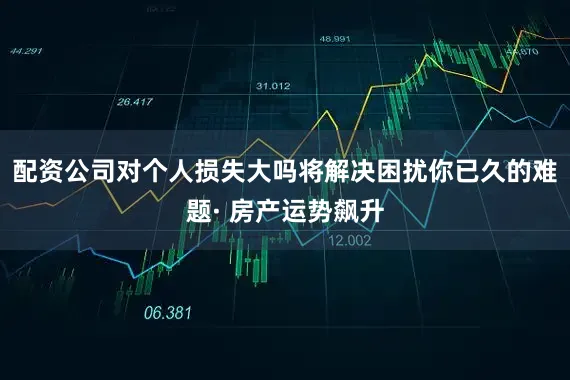 配资公司对个人损失大吗将解决困扰你已久的难题· 房产运势飙升
