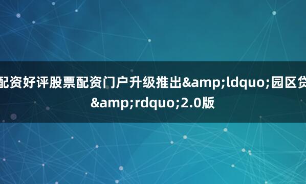 配资好评股票配资门户升级推出&ldquo;园区贷&rdquo;2.0版