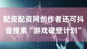 配资配资网创作者还可抖音搜索“游戏破壁计划”