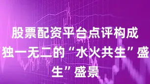股票配资平台点评构成了独一无二的“水火共生”盛景