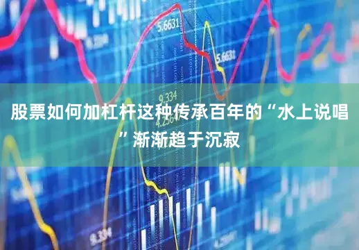 股票如何加杠杆这种传承百年的“水上说唱”渐渐趋于沉寂
