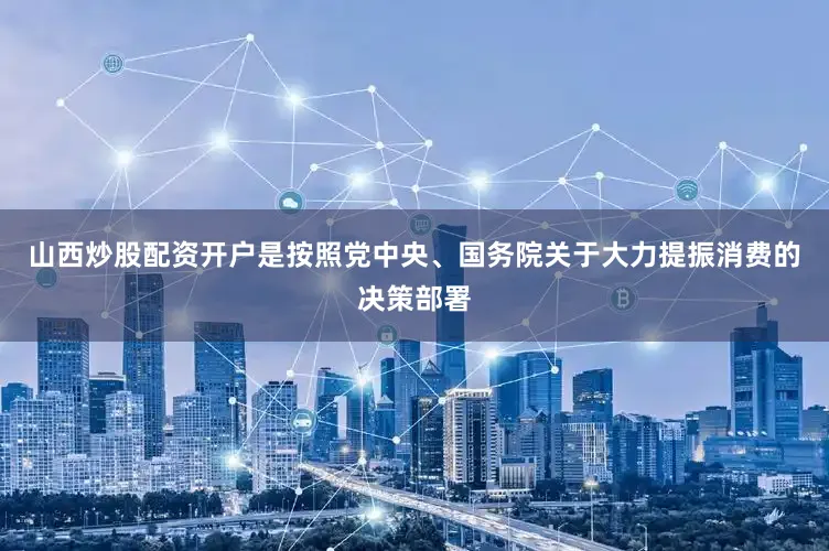 山西炒股配资开户是按照党中央、国务院关于大力提振消费的决策部署