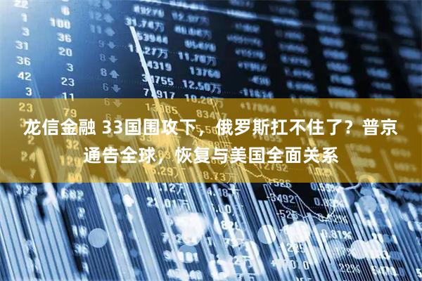 龙信金融 33国围攻下，俄罗斯扛不住了？普京通告全球，恢复与美国全面关系