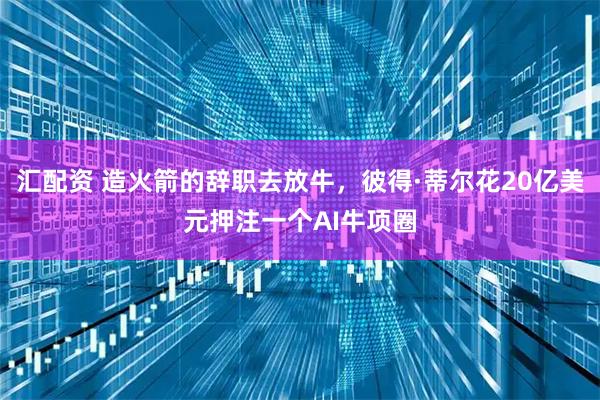 汇配资 造火箭的辞职去放牛，彼得·蒂尔花20亿美元押注一个AI牛项圈