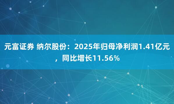 元富证券 纳尔股份：2025年归母净利润1.41亿元，同比增长11.56%