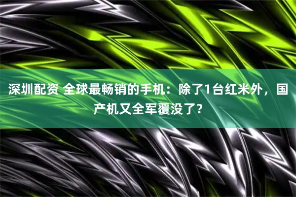 深圳配资 全球最畅销的手机：除了1台红米外，国产机又全军覆没了？