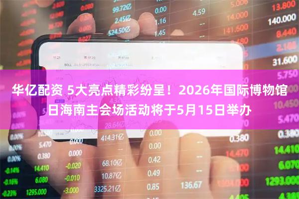华亿配资 5大亮点精彩纷呈！2026年国际博物馆日海南主会场活动将于5月15日举办