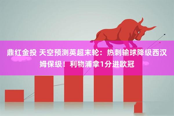 鼎红金投 天空预测英超末轮：热刺输球降级西汉姆保级！利物浦拿1分进欧冠