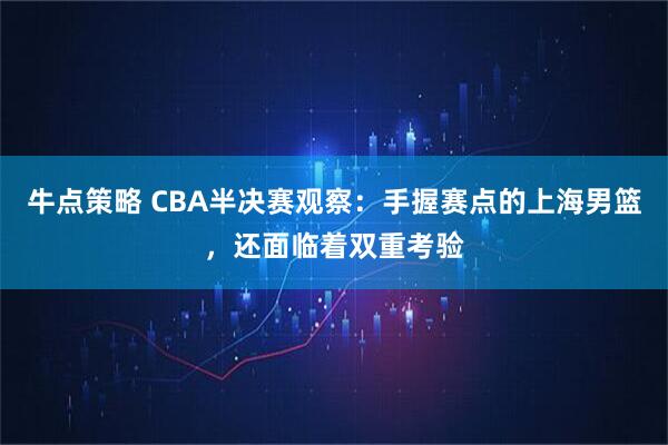 牛点策略 CBA半决赛观察：手握赛点的上海男篮，还面临着双重考验