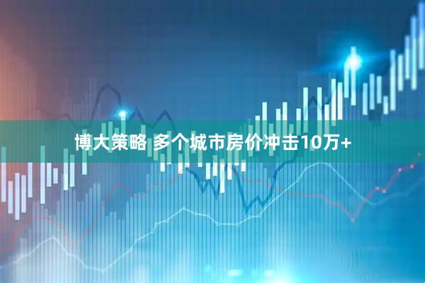 博大策略 多个城市房价冲击10万+