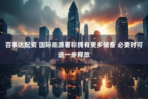 百事达配资 国际能源署称拥有更多储备 必要时可进一步释放