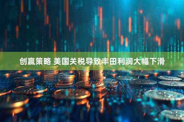 创赢策略 美国关税导致丰田利润大幅下滑