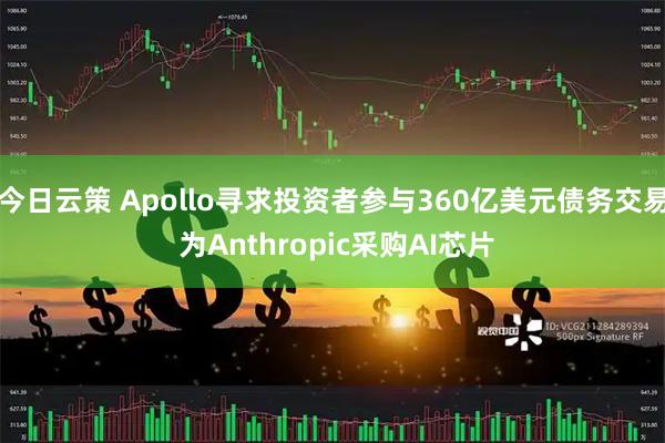 今日云策 Apollo寻求投资者参与360亿美元债务交易 为Anthropic采购AI芯片