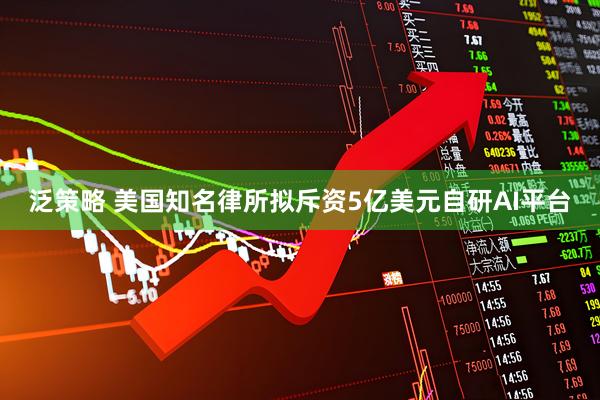 泛策略 美国知名律所拟斥资5亿美元自研AI平台