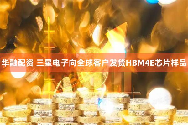 华融配资 三星电子向全球客户发货HBM4E芯片样品