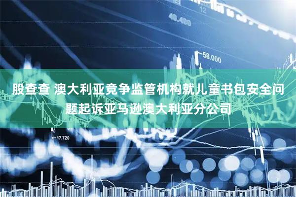 股查查 澳大利亚竞争监管机构就儿童书包安全问题起诉亚马逊澳大利亚分公司
