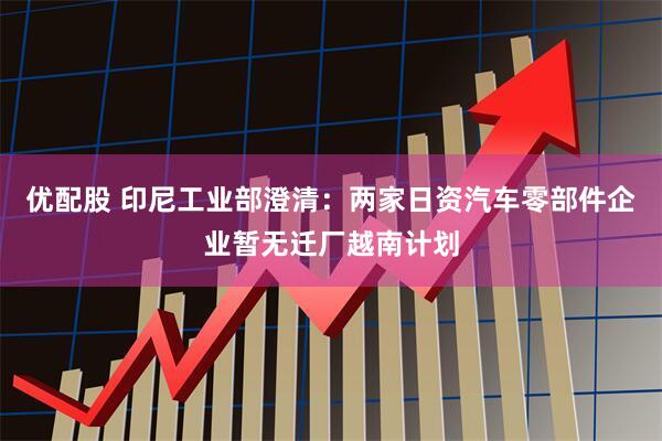 优配股 印尼工业部澄清:两家日资汽车零部件企业暂无迁厂越南计划
