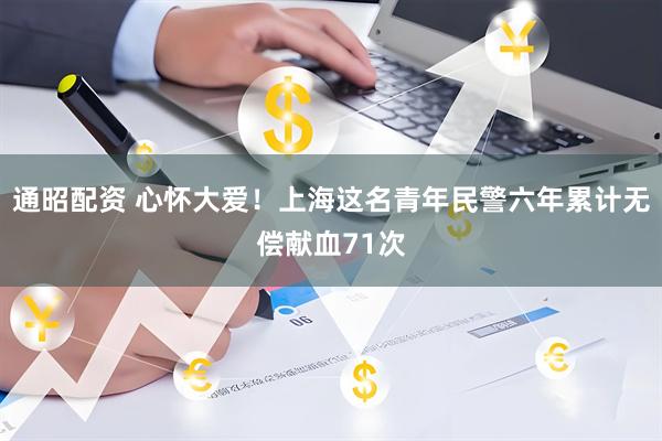 通昭配资 心怀大爱！上海这名青年民警六年累计无偿献血71次