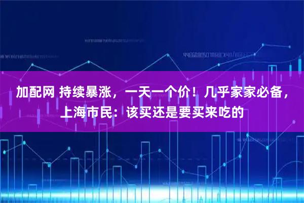 加配网 持续暴涨,一天一个价!几乎家家必备,上海市民:该买还是要买来吃的