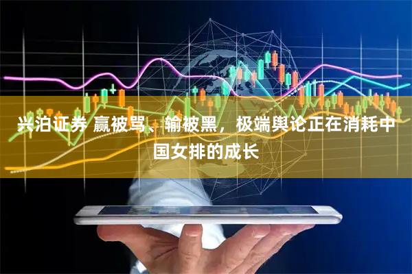兴泊证券 赢被骂、输被黑，极端舆论正在消耗中国女排的成长