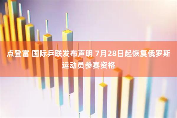 点登富 国际乒联发布声明 7月28日起恢复俄罗斯运动员参赛资格