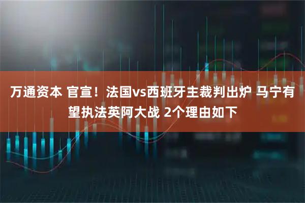 万通资本 官宣!法国vs西班牙主裁判出炉 马宁有望执法英阿大战 2个理由如下