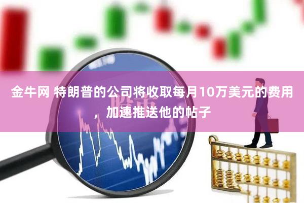 金牛网 特朗普的公司将收取每月10万美元的费用，加速推送他的帖子