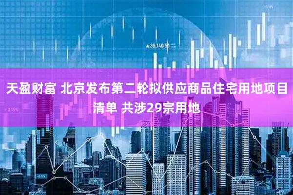 天盈财富 北京发布第二轮拟供应商品住宅用地项目清单 共涉29宗用地