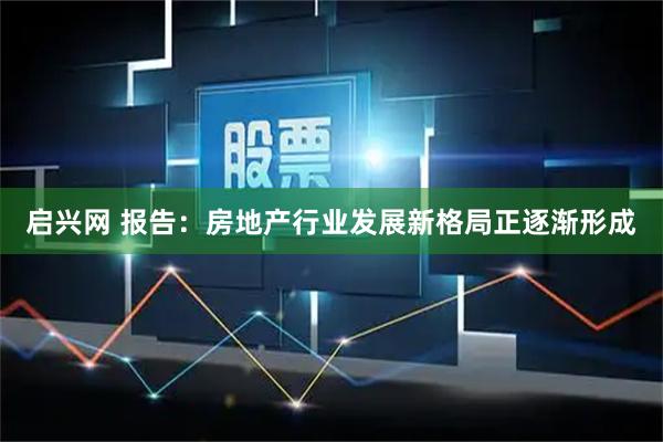 启兴网 报告：房地产行业发展新格局正逐渐形成