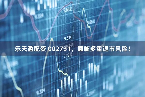 乐天盈配资 002731，面临多重退市风险！