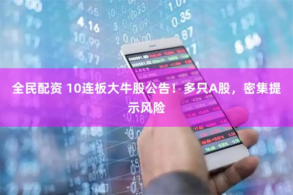 全民配资 10连板大牛股公告！多只A股，密集提示风险