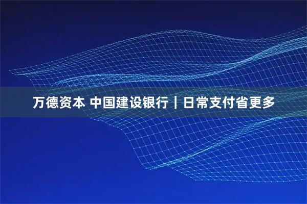 万德资本 中国建设银行｜日常支付省更多