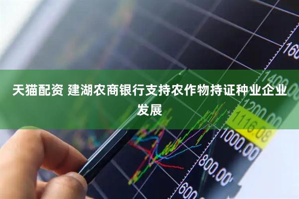 天猫配资 建湖农商银行支持农作物持证种业企业发展